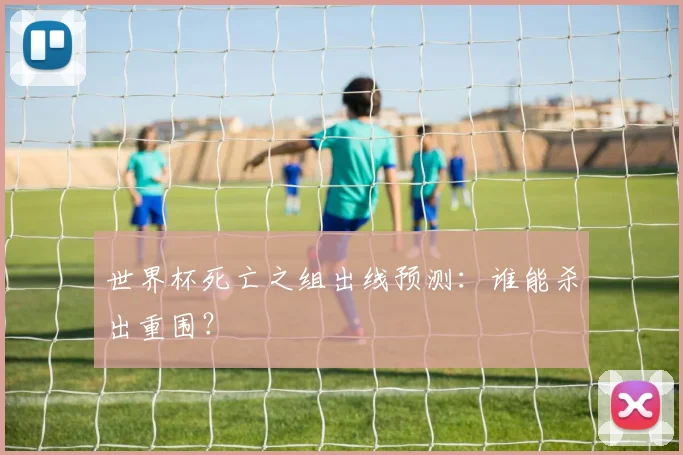 世界杯死亡之组出线预测：谁能杀出重围？