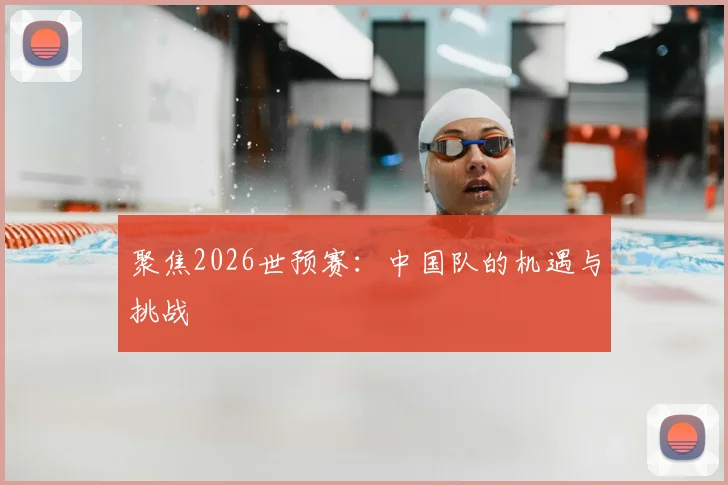 聚焦2026世预赛：中国队的机遇与挑战