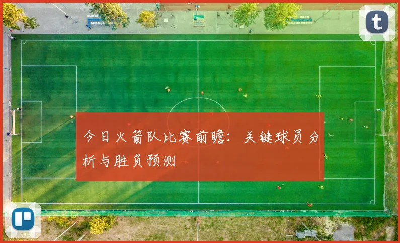 今日火箭队比赛前瞻:关键球员分析与胜负预测