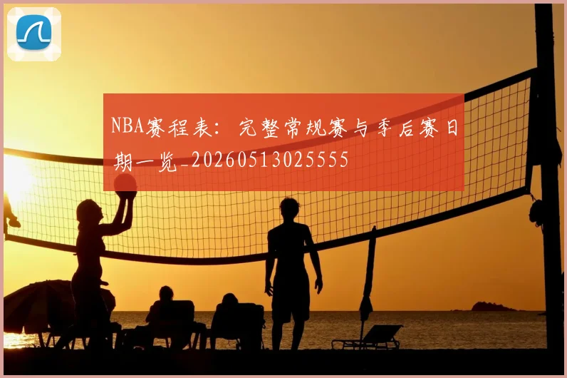 NBA赛程表：完整常规赛与季后赛日期一览_20260513025555