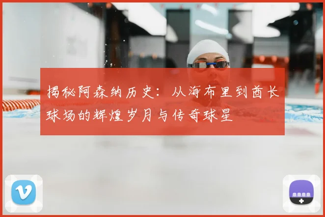 揭秘阿森纳历史：从海布里到酋长球场的辉煌岁月与传奇球星
