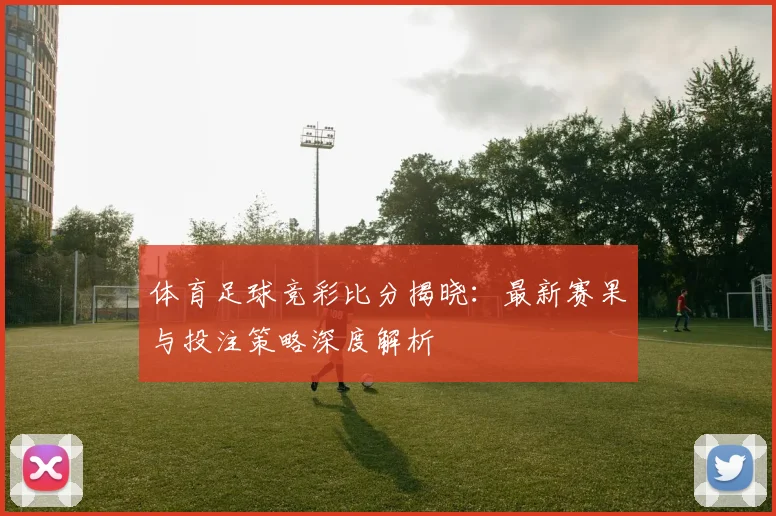 体育足球竞彩比分揭晓:最新赛果与投注策略深度解析