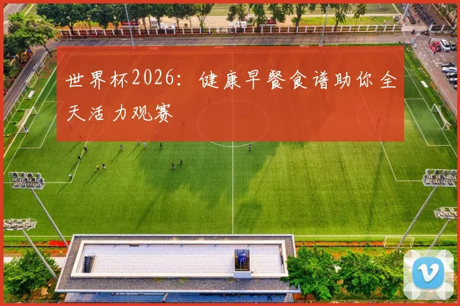 世界杯2026：健康早餐食谱助你全天活力观赛