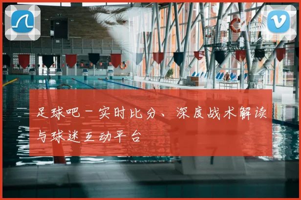足球吧 - 实时比分、深度战术解读与球迷互动平台