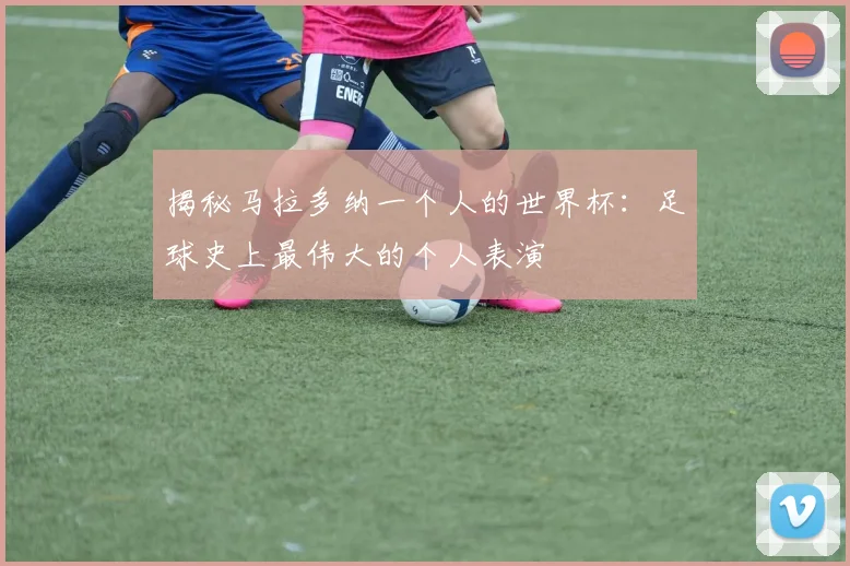揭秘马拉多纳一个人的世界杯：足球史上最伟大的个人表演