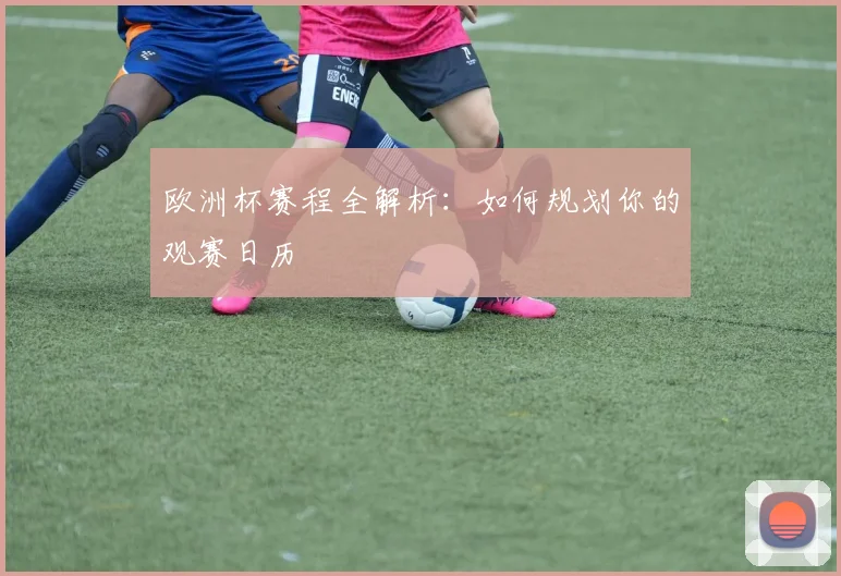 欧洲杯赛程全解析：如何规划你的观赛日历