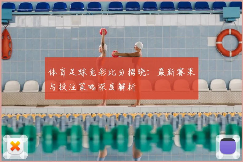 体育足球竞彩比分揭晓：最新赛果与投注策略深度解析