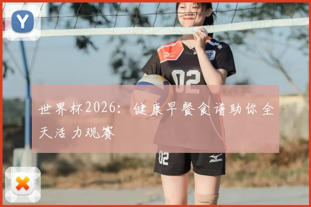 世界杯2026：健康早餐食谱助你全天活力观赛
