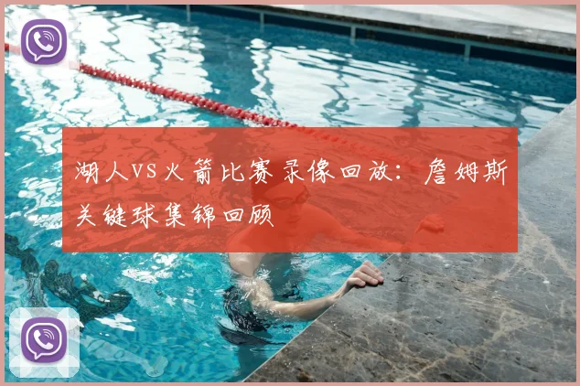 湖人vs火箭比赛录像回放：詹姆斯关键球集锦回顾