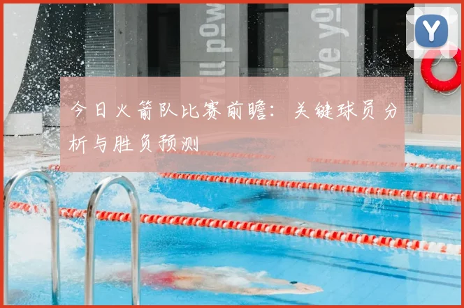 今日火箭队比赛前瞻：关键球员分析与胜负预测