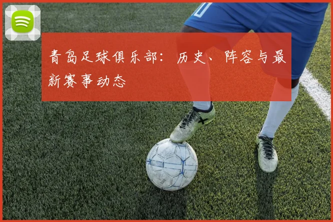 青岛足球俱乐部：历史、阵容与最新赛事动态