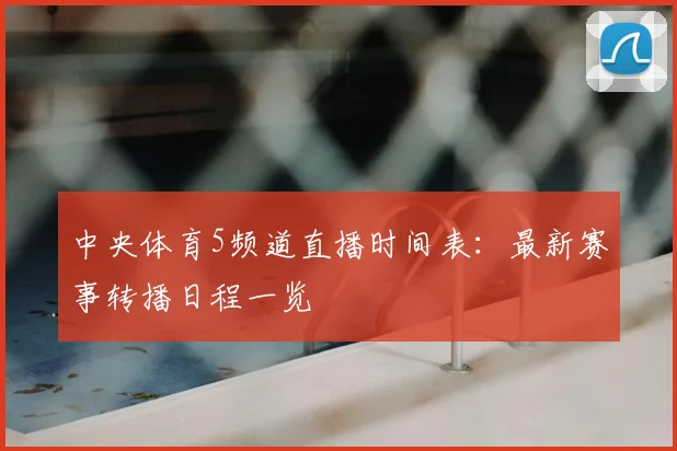 中央体育5频道直播时间表:最新赛事转播日程一览
