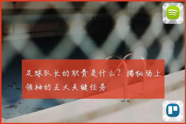 足球队长的职责是什么？揭秘场上领袖的五大关键任务