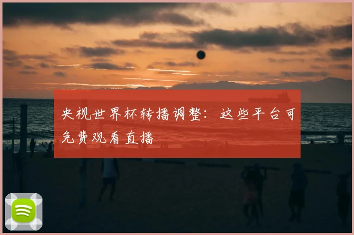 央视世界杯转播调整：这些平台可免费观看直播