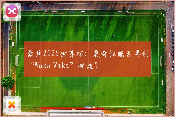 聚焦2026世界杯：夏奇拉能否再创“Waka Waka”辉煌？
